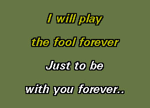 I will play

the fool forever
Just to be

with you forever. .