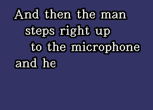 And then the man
stepsrightllp
U)the Hucrophone

and he