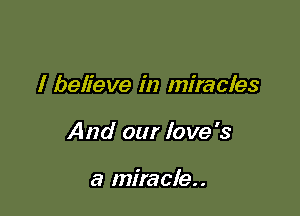 I believe in miracles

And our love's

a miracle..