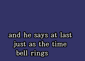 and he says at last
just as the time
bell rings