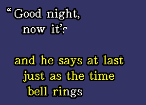 Good night,
now it.

and he says at last
just as the time
bell rings