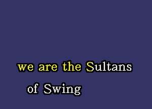 we are the Sultans

of Swing