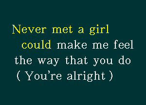 Never met a girl
could make me feel

the way that you do
( YouTe alright)