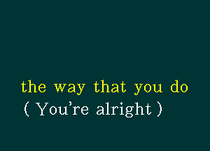 the way that you do
( YouTe alright)