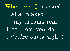 Whenever Fm asked
what makes
my dreams real,

I tell ,em you do
(Youfe outta sight)