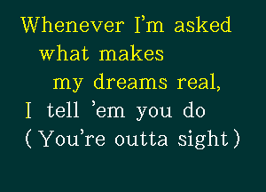 Whenever Fm asked
what makes
my dreams real,

I tell ,em you do
(Youfe outta sight)