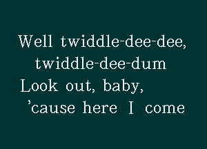 Well twiddle-dee-dee,
twiddle-dee-dum

Look out, baby,
bause here I come