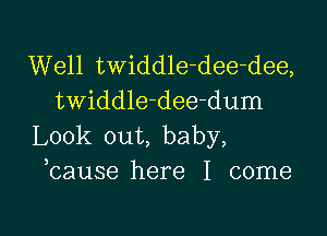 Well twiddle-dee-dee,
twiddle-dee-dum

Look out, baby,
bause here I come