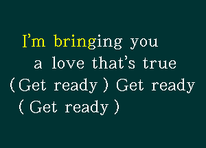 Fm bringing you
a love thafs true

(Get ready) Get ready
( Get ready )