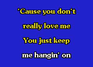 'Cause you don't

really love me
You just keep

me hangin' on