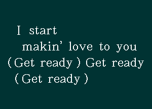 I start
makif love to you

(Get ready) Get ready
(Get ready)