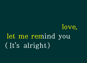 love,

let me remind you
(1133 alright)