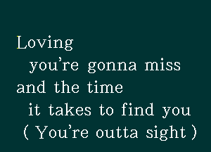 Loving
youTe gonna miss

and the time
it takes to find you
( You,re outta sight)