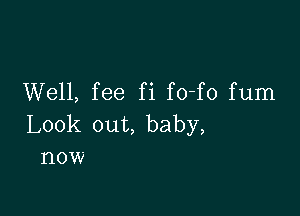 Well, fee fi fo-fo fum

Look out, baby,
now