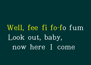 Well, fee fi fo-fo fum

Look out, baby,
now here I come