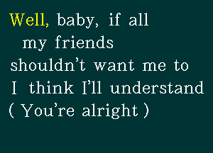 Well, baby, if all
my friends
shouldn,t want me to

I think 111 understand
( YouTe alright)