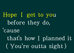 Hope I get to you
before they do,

bause
thafs how I planned it
( You,re outta sight)