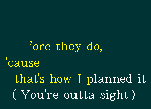 Tore they do,

bause
thafs how I planned it
( You,re outta sight)