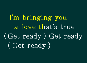 Fm bringing you
a love thafs true

(Get ready) Get ready
( Get ready )