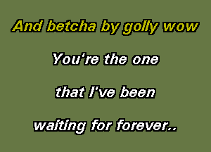 And betcha by golly wow

You're the one
that I've been

waiting for forever