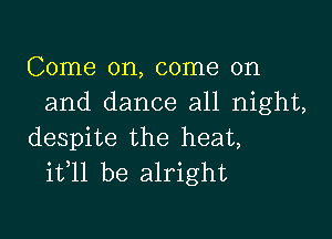 Come on, come on
and dance all night,

despite the heat,
ifll be alright