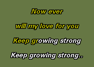 Now ever
will my love for you

Keep growing strong

Keep growing strong