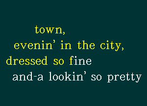 town,
evenin in the city,

dressed so f ine
and-a lookid so pretty