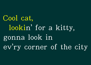 Cool cat,
lookin for a kitty,

gonna look in
eV ry corner of the city