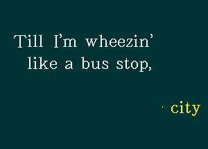 Till Fm wheezif
like a bus stop,

- city