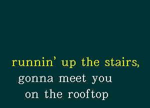 runnin up the stairs,
gonna meet you
on the rooftop