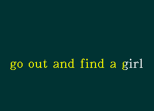 go out and find a girl