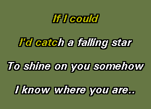 If I could

I'd catch a falling star

To shine on you somehow

I know where you are