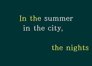 In the summer
in the city,

the nights