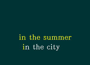 in the summer
in the city