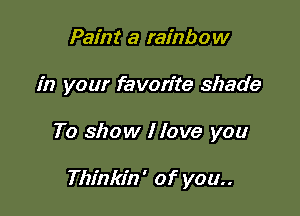 Paint a rainbow

in your favorite shade

To show I love you

Thinkin' of you
