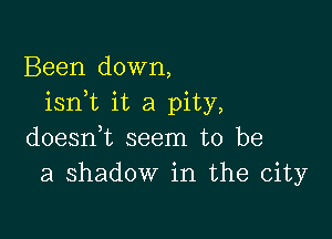 Been down,
isnk it a pity,

doeanL seem to be
a shadow in the city