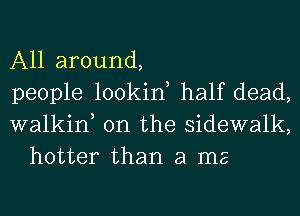 All around,

people lookin half dead,

walkin, 0n the sidewalk,
hotter than a ma