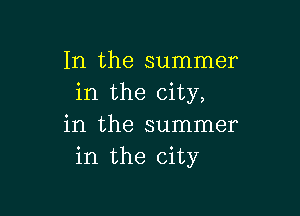 In the summer
in the city,

in the summer
in the city