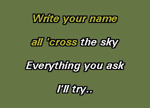 Write your name

all 'cross the sky

Everything you ask

I'll try..