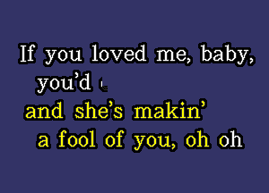 If you loved me, baby,
you d -

and shds makid
a fool of you, oh oh