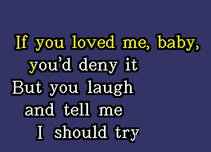 If you loved me, baby,
you d deny it

But you laugh
and tell me
I should try