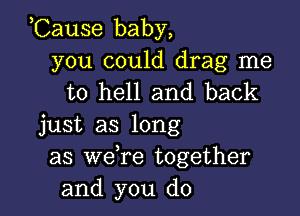 ,Cause baby,

you could drag me
to hell and back

just as long
as we re together
and you do