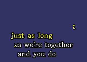 just as long
as we re together
and you do