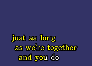 just as long
as we re together
and you do