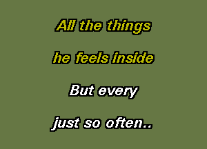 All the things

he feels inside
But every

just so often.