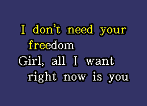 I don t need your
freedom

Girl, all I want
right now is you