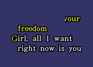 70111
f reedom

Girl, all I want
right now is you