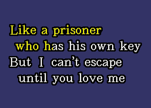 Like a prisoner
Who has his own key

But I cani escape
until you love me