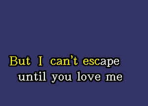 But I carft escape
until you love me