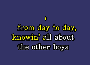 )

from day to day,

knowif all about
the other boys